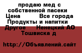 продаю мед с собственной пасеки › Цена ­ 250 - Все города Продукты и напитки » Другое   . Ненецкий АО,Тошвиска д.